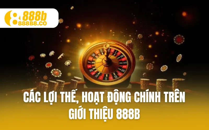 Các lợi thế, hoạt động chính trên giới thiệu 888B
