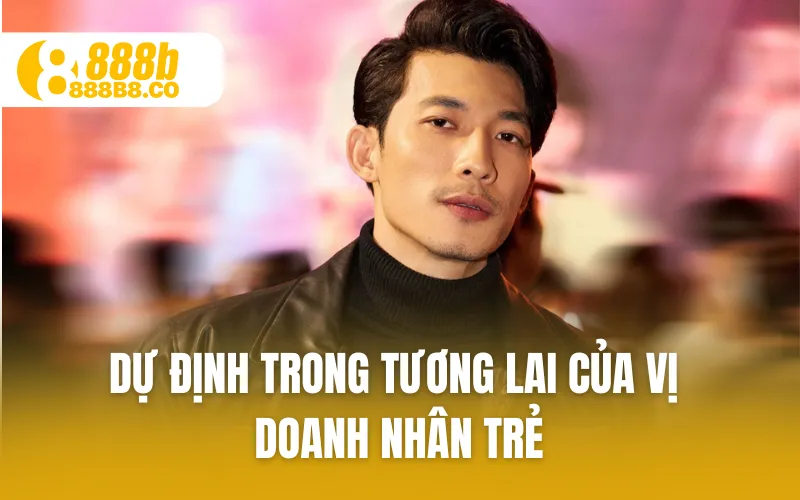 Dự định trong tương lai của vị doanh nhân trẻ