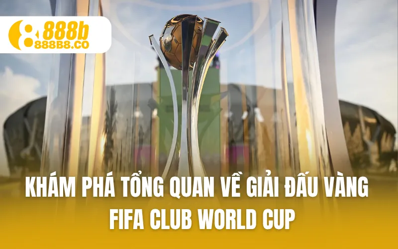 Khám phá tổng quan về giải đấu vàng - FIFA Club World Cup