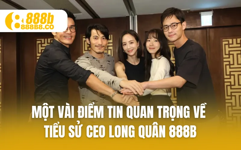 Một vài điểm tin quan trọng về tiểu sử CEO Long Quân 888B