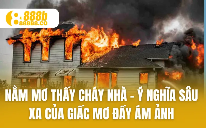 Nằm Mơ Thấy Cháy Nhà - Ý Nghĩa Sâu Xa Của Giấc Mơ Ám Ảnh