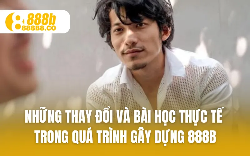 Những thay đổi và bài học thực tế trong quá trình gây dựng 888B